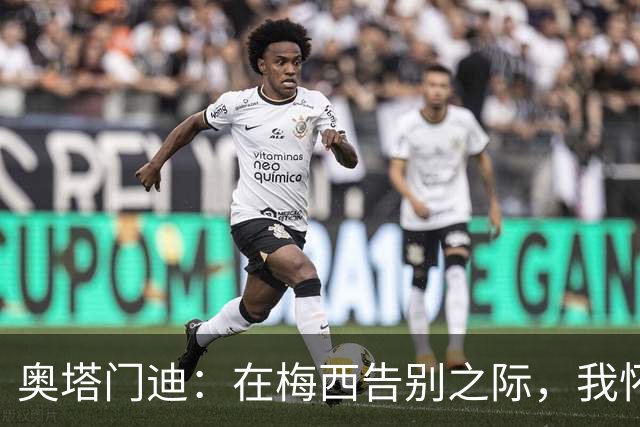 奥塔门迪：在梅西告别之际，我怀着荣耀与感激告别国家队